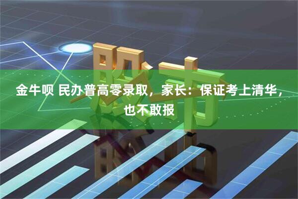 金牛呗 民办普高零录取，家长：保证考上清华，也不敢报