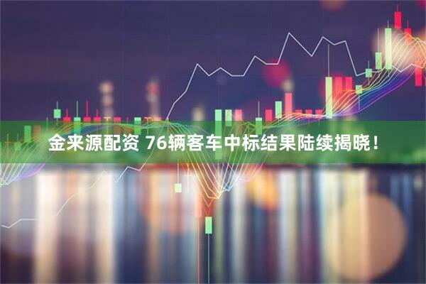 金来源配资 76辆客车中标结果陆续揭晓！