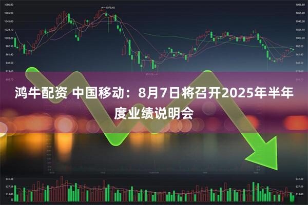 鸿牛配资 中国移动：8月7日将召开2025年半年度业绩说明会