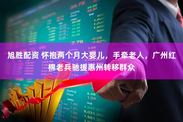 旭胜配资 怀抱两个月大婴儿，手牵老人，广州红棉老兵驰援惠州转移群众