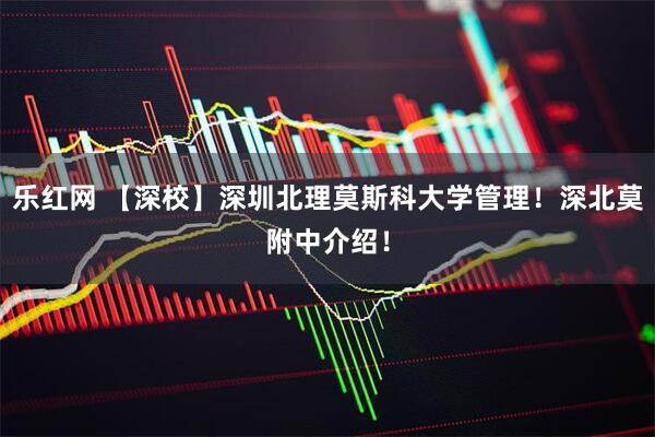 乐红网 【深校】深圳北理莫斯科大学管理！深北莫附中介绍！