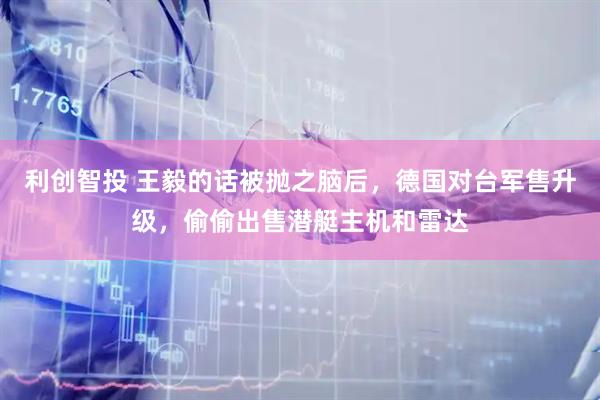 利创智投 王毅的话被抛之脑后，德国对台军售升级，偷偷出售潜艇主机和雷达