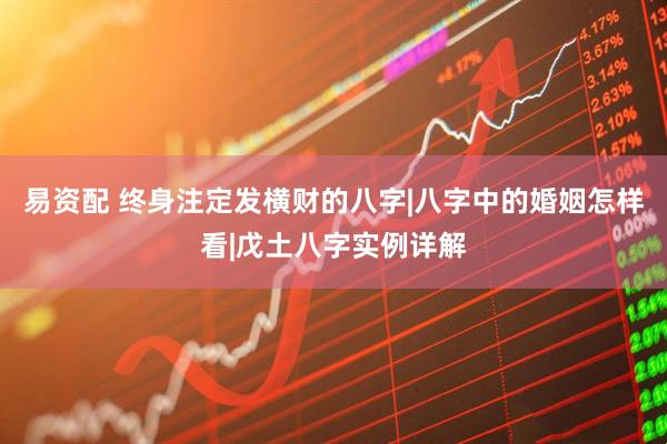 易资配 终身注定发横财的八字|八字中的婚姻怎样看|戊土八字实例详解