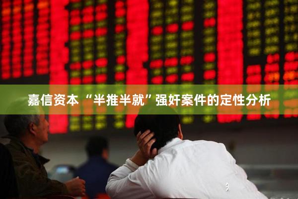 嘉信资本 “半推半就”强奸案件的定性分析
