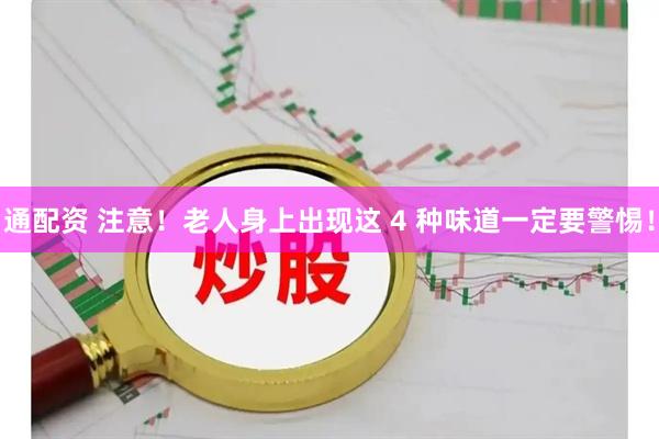 通配资 注意！老人身上出现这 4 种味道一定要警惕！