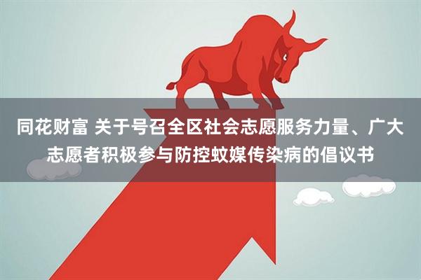 同花财富 关于号召全区社会志愿服务力量、广大志愿者积极参与防控蚊媒传染病的倡议书