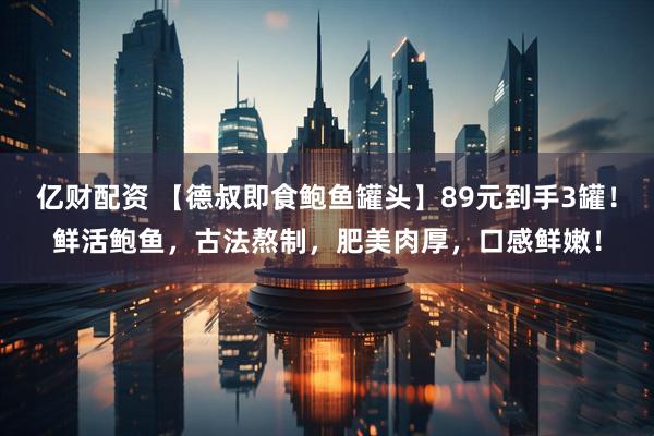 亿财配资 【德叔即食鲍鱼罐头】89元到手3罐！鲜活鲍鱼，古法熬制，肥美肉厚，口感鲜嫩！