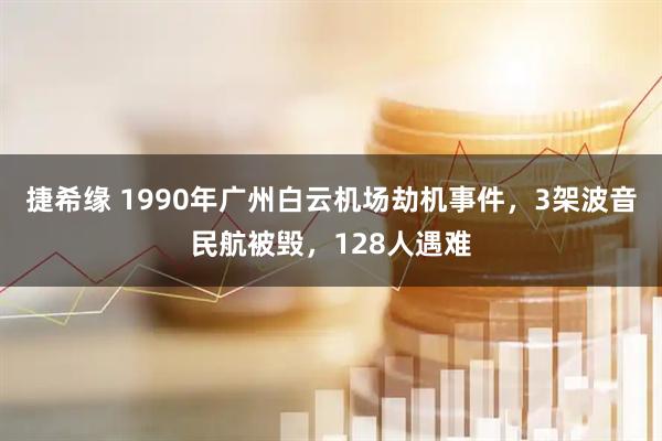 捷希缘 1990年广州白云机场劫机事件，3架波音民航被毁，128人遇难