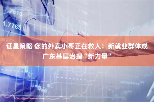 证星策略 您的外卖小哥正在救人！新就业群体成广东基层治理“新力量”