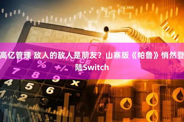 高亿管理 敌人的敌人是朋友？山寨版《帕鲁》悄然登陆Switch