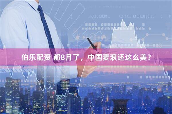 伯乐配资 都8月了，中国麦浪还这么美？