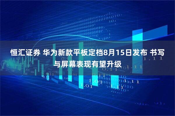 恒汇证券 华为新款平板定档8月15日发布 书写与屏幕表现有望升级