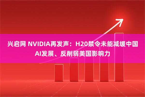 兴启网 NVIDIA再发声：H20禁令未能减缓中国AI发展、反削弱美国影响力