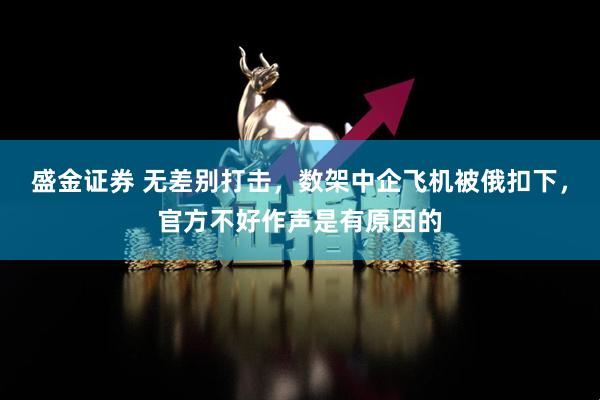 盛金证券 无差别打击，数架中企飞机被俄扣下，官方不好作声是有原因的