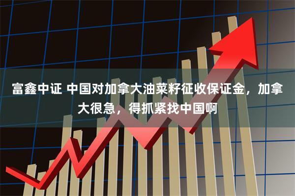 富鑫中证 中国对加拿大油菜籽征收保证金，加拿大很急，得抓紧找中国啊