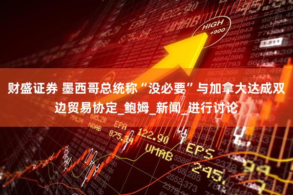 财盛证券 墨西哥总统称“没必要”与加拿大达成双边贸易协定_鲍姆_新闻_进行讨论