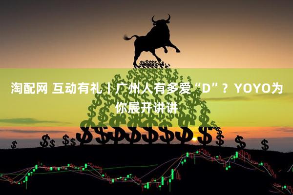 淘配网 互动有礼丨广州人有多爱“D”？YOYO为你展开讲讲