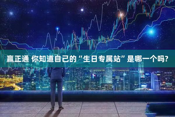 赢正通 你知道自己的“生日专属站”是哪一个吗?