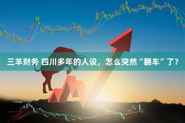 三羊财务 四川多年的人设，怎么突然“翻车”了？