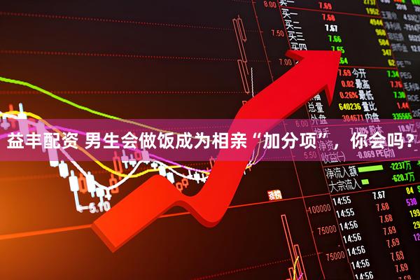 益丰配资 男生会做饭成为相亲“加分项”，你会吗？