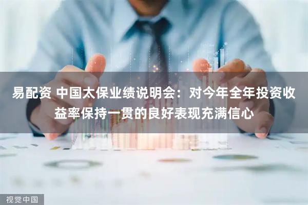 易配资 中国太保业绩说明会：对今年全年投资收益率保持一贯的良好表现充满信心