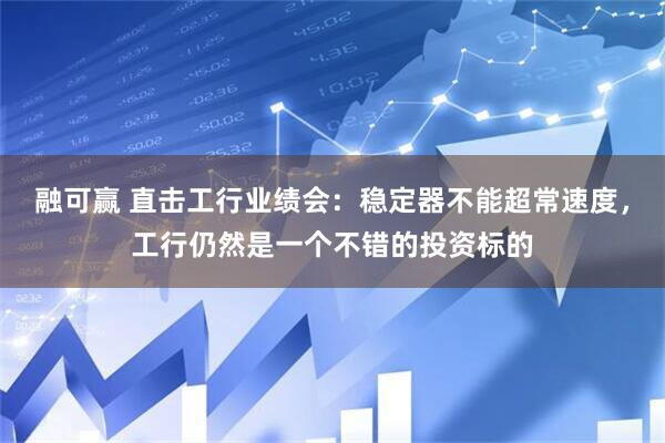 融可赢 直击工行业绩会：稳定器不能超常速度，工行仍然是一个不错的投资标的
