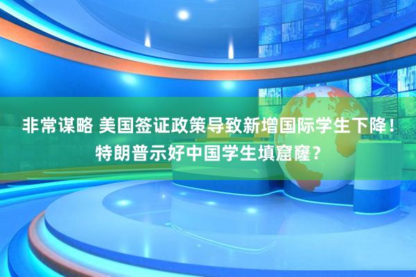 非常谋略 美国签证政策导致新增国际学生下降！特朗普示好中国学生填窟窿？