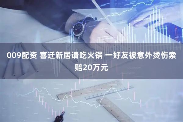009配资 喜迁新居请吃火锅 一好友被意外烫伤索赔20万元