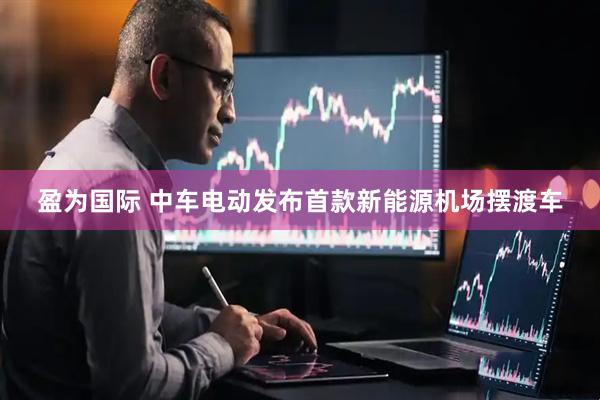 盈为国际 中车电动发布首款新能源机场摆渡车