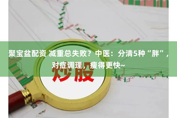聚宝盆配资 减重总失败？中医：分清5种“胖”，对症调理，瘦得更快~