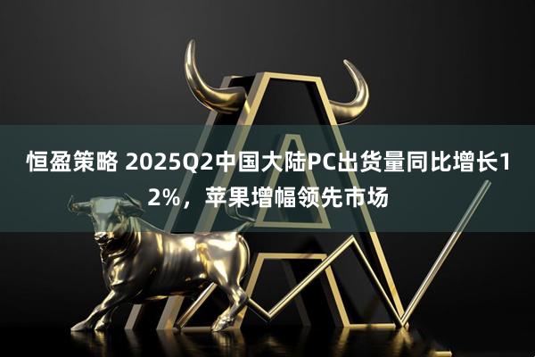 恒盈策略 2025Q2中国大陆PC出货量同比增长12%，苹果增幅领先市场