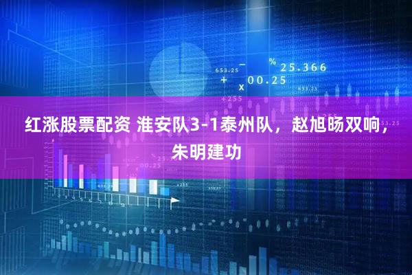 红涨股票配资 淮安队3-1泰州队，赵旭旸双响，朱明建功