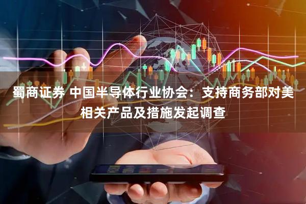 蜀商证券 中国半导体行业协会：支持商务部对美相关产品及措施发起调查