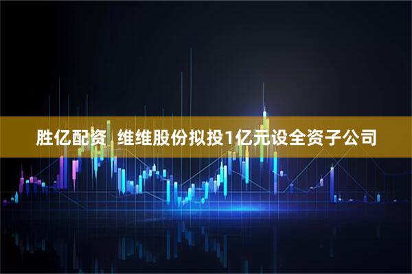 胜亿配资  维维股份拟投1亿元设全资子公司