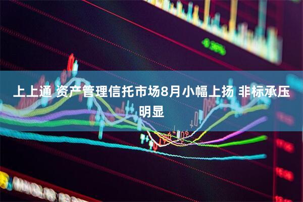 上上通 资产管理信托市场8月小幅上扬 非标承压明显