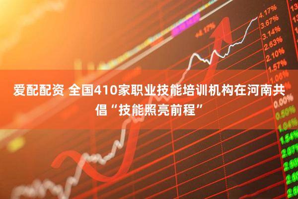 爱配配资 全国410家职业技能培训机构在河南共倡“技能照亮前程”