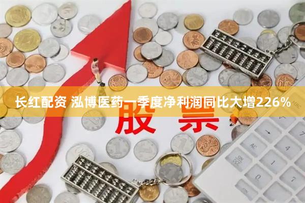 长红配资 泓博医药一季度净利润同比大增226%