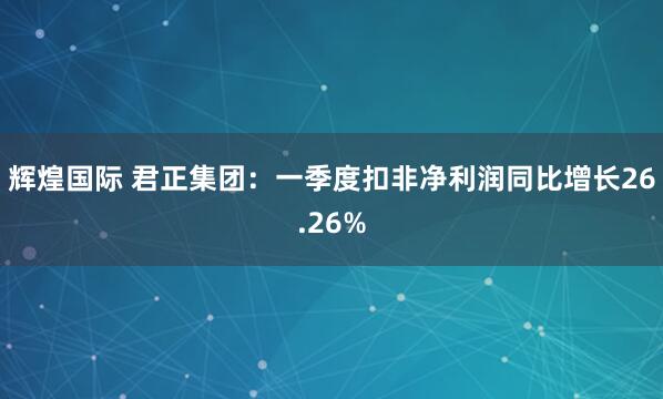 辉煌国际 君正集团：一季度扣非净利润同比增长26.26%