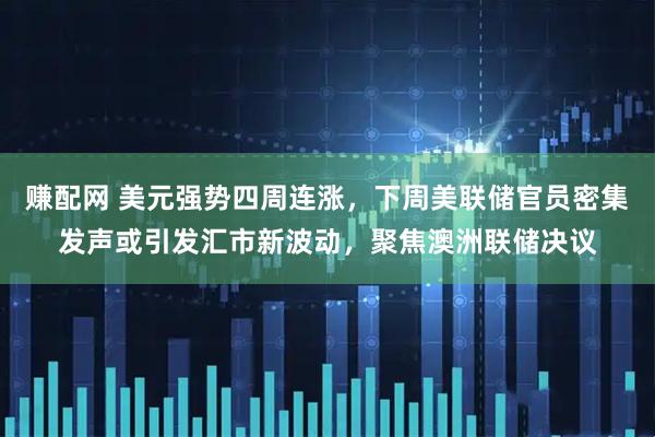 赚配网 美元强势四周连涨，下周美联储官员密集发声或引发汇市新波动，聚焦澳洲联储决议