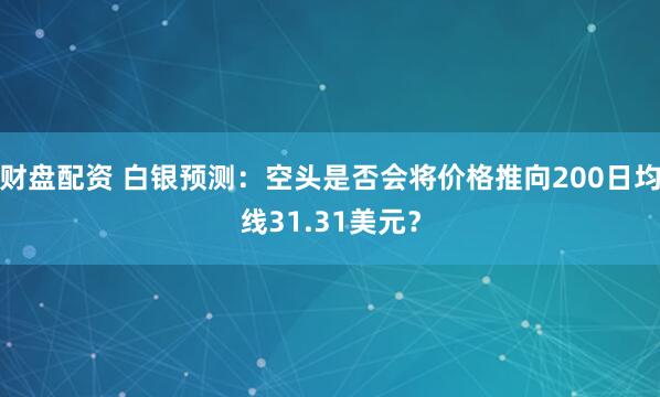 财盘配资 白银预测：空头是否会将价格推向200日均线31.31美元？