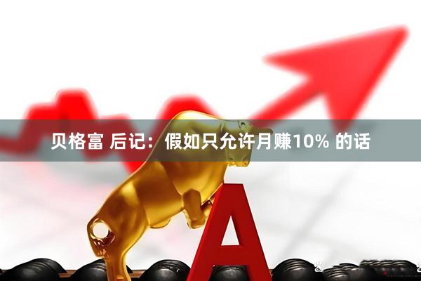 贝格富 后记：假如只允许月赚10% 的话