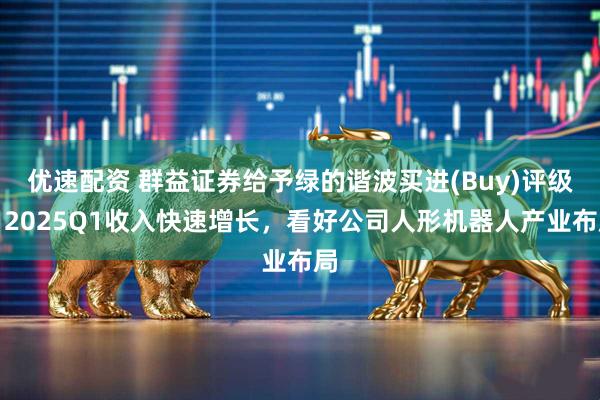 优速配资 群益证券给予绿的谐波买进(Buy)评级，2025Q1收入快速增长，看好公司人形机器人产业布局