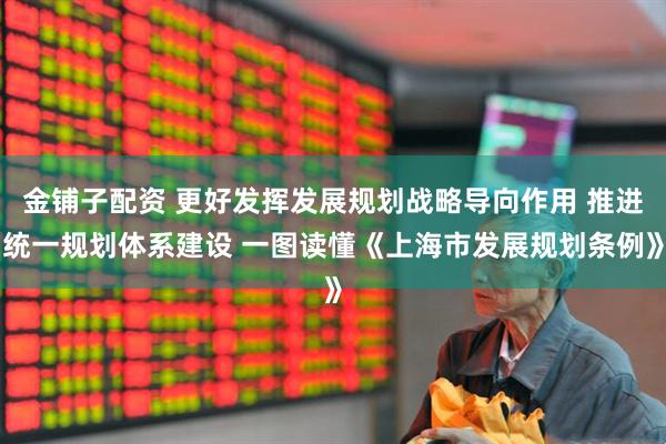 金铺子配资 更好发挥发展规划战略导向作用 推进统一规划体系建设 一图读懂《上海市发展规划条例》