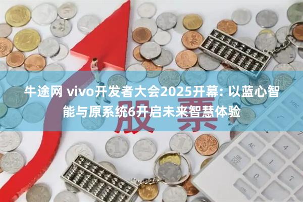 牛途网 vivo开发者大会2025开幕: 以蓝心智能与原系统6开启未来智慧体验