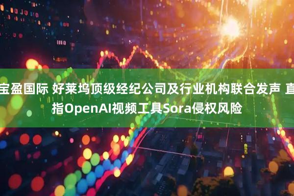 宝盈国际 好莱坞顶级经纪公司及行业机构联合发声 直指OpenAI视频工具Sora侵权风险
