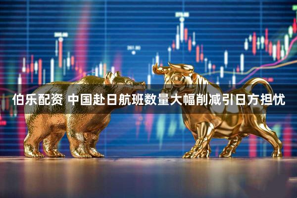 伯乐配资 中国赴日航班数量大幅削减引日方担忧