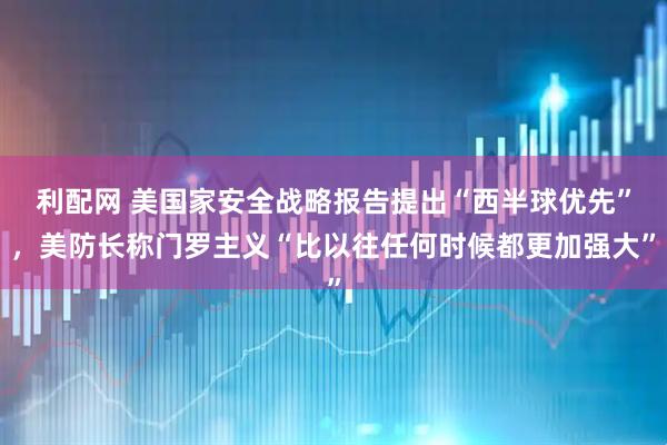 利配网 美国家安全战略报告提出“西半球优先”，美防长称门罗主义“比以往任何时候都更加强大”