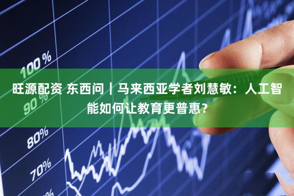 旺源配资 东西问｜马来西亚学者刘慧敏：人工智能如何让教育更普惠？