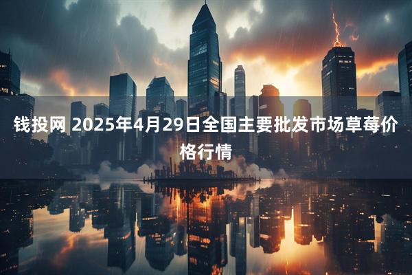 钱投网 2025年4月29日全国主要批发市场草莓价格行情