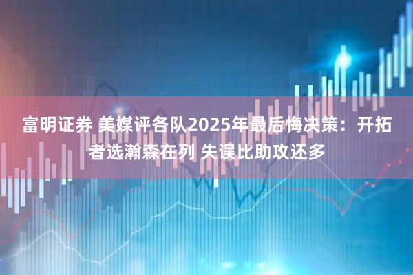富明证券 美媒评各队2025年最后悔决策：开拓者选瀚森在列 失误比助攻还多